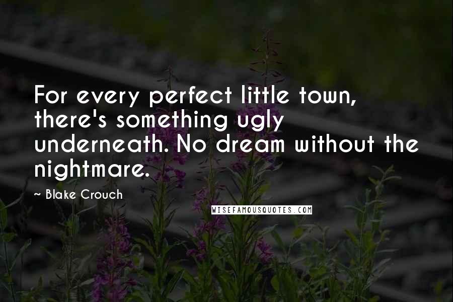 Blake Crouch Quotes: For every perfect little town, there's something ugly underneath. No dream without the nightmare.