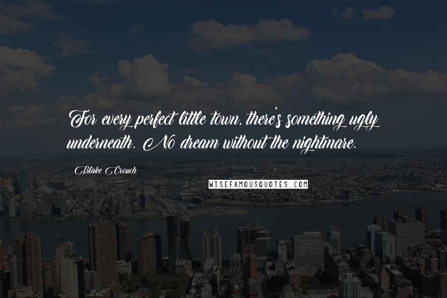 Blake Crouch Quotes: For every perfect little town, there's something ugly underneath. No dream without the nightmare.