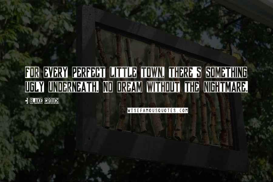 Blake Crouch Quotes: For every perfect little town, there's something ugly underneath. No dream without the nightmare.