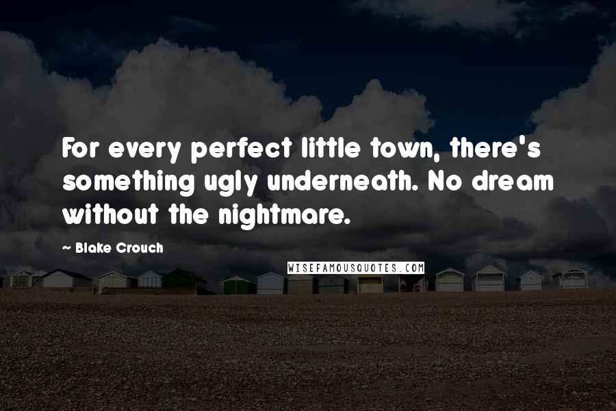 Blake Crouch Quotes: For every perfect little town, there's something ugly underneath. No dream without the nightmare.