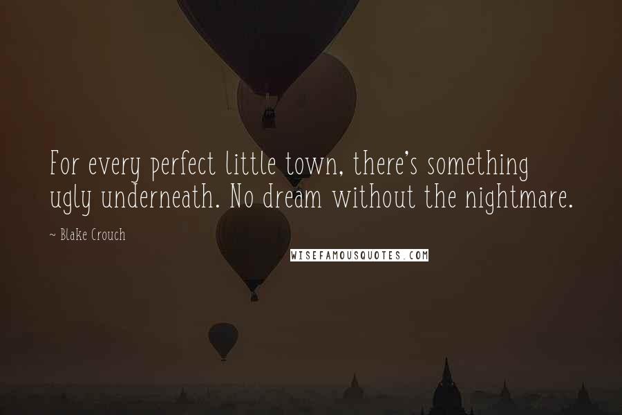 Blake Crouch Quotes: For every perfect little town, there's something ugly underneath. No dream without the nightmare.