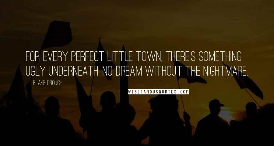 Blake Crouch Quotes: For every perfect little town, there's something ugly underneath. No dream without the nightmare.
