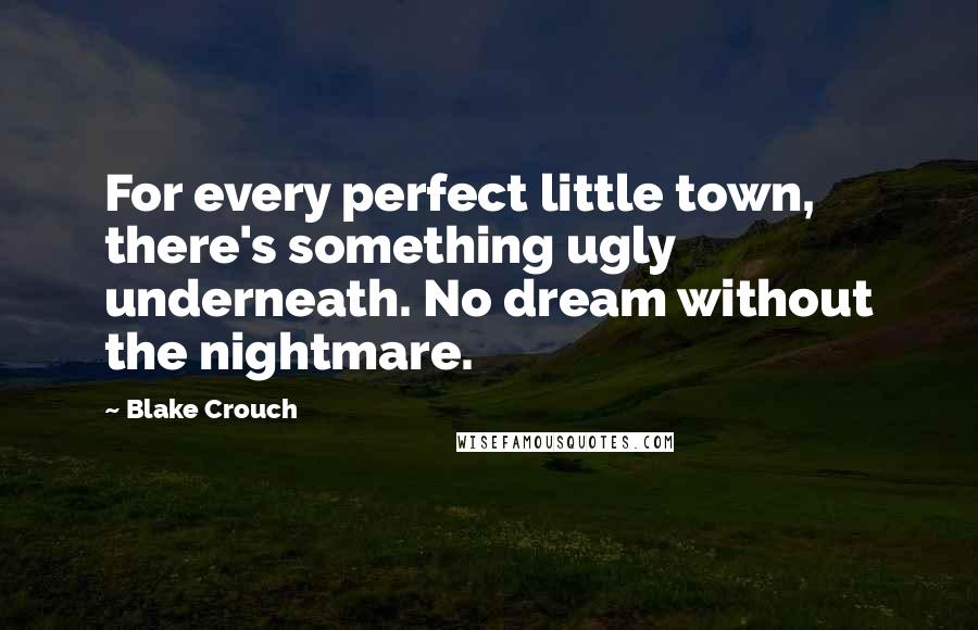 Blake Crouch Quotes: For every perfect little town, there's something ugly underneath. No dream without the nightmare.