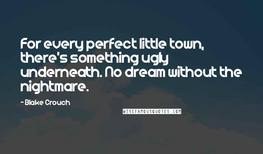 Blake Crouch Quotes: For every perfect little town, there's something ugly underneath. No dream without the nightmare.