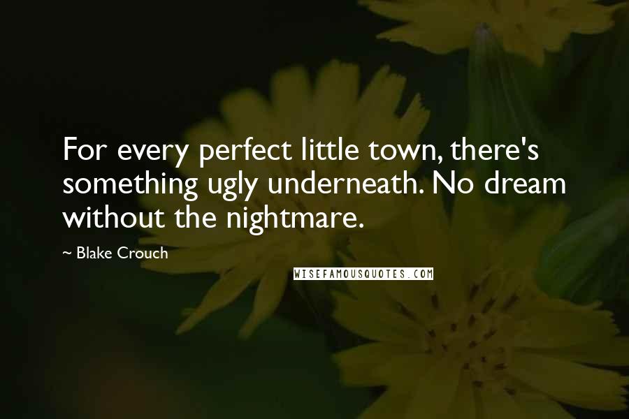 Blake Crouch Quotes: For every perfect little town, there's something ugly underneath. No dream without the nightmare.