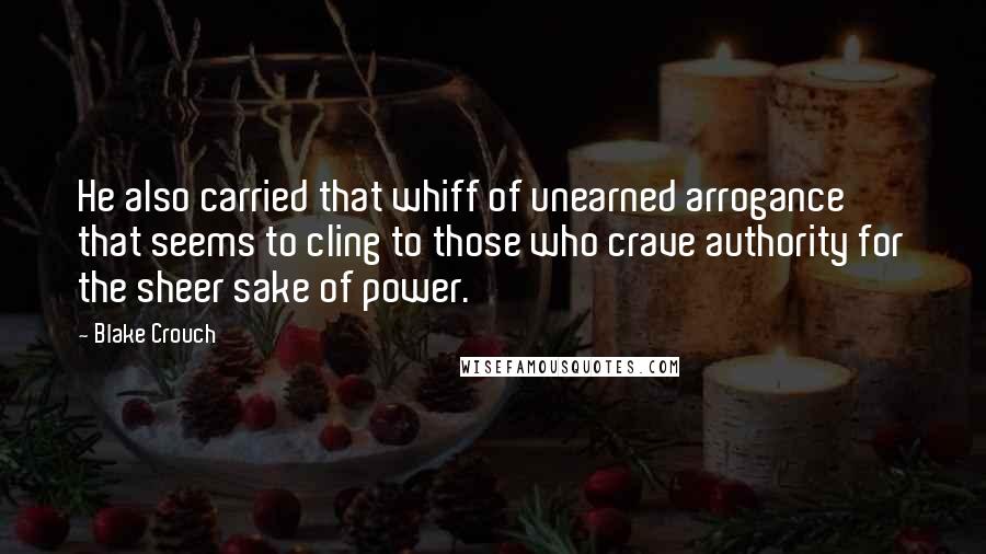 Blake Crouch Quotes: He also carried that whiff of unearned arrogance that seems to cling to those who crave authority for the sheer sake of power.
