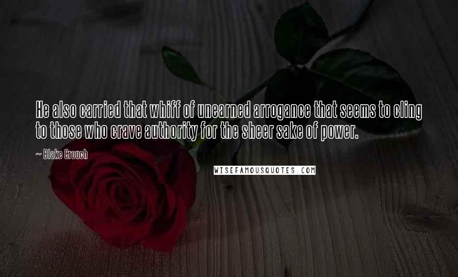 Blake Crouch Quotes: He also carried that whiff of unearned arrogance that seems to cling to those who crave authority for the sheer sake of power.