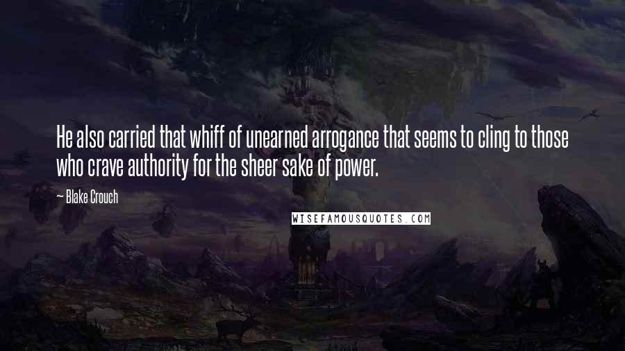 Blake Crouch Quotes: He also carried that whiff of unearned arrogance that seems to cling to those who crave authority for the sheer sake of power.