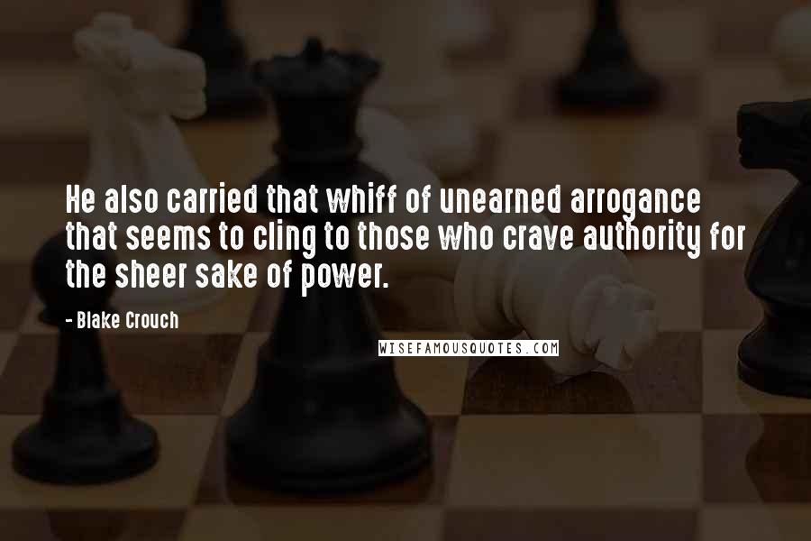 Blake Crouch Quotes: He also carried that whiff of unearned arrogance that seems to cling to those who crave authority for the sheer sake of power.