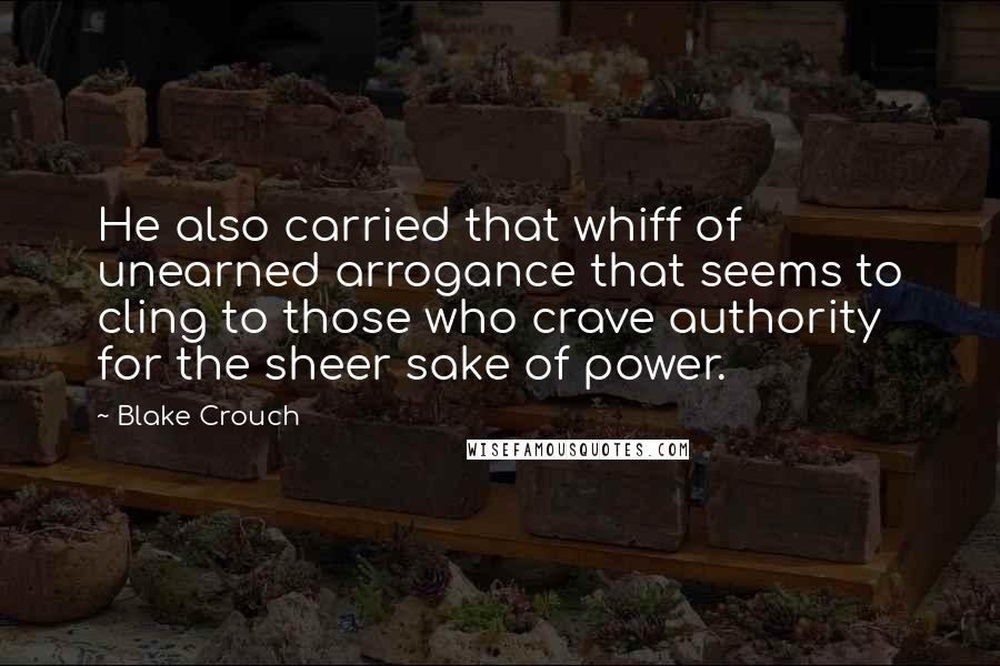 Blake Crouch Quotes: He also carried that whiff of unearned arrogance that seems to cling to those who crave authority for the sheer sake of power.
