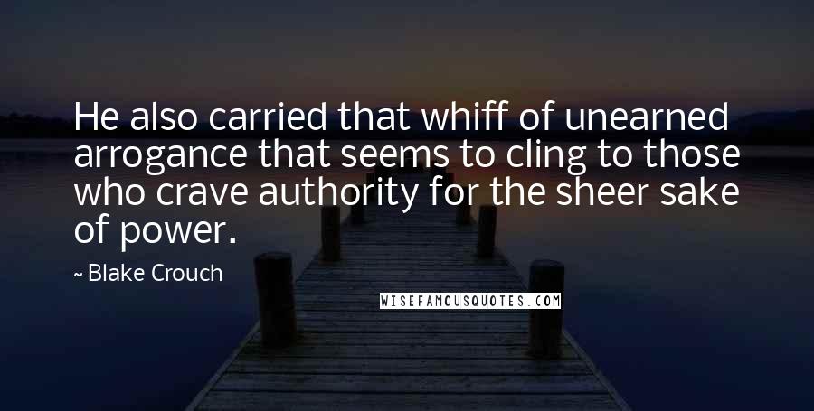 Blake Crouch Quotes: He also carried that whiff of unearned arrogance that seems to cling to those who crave authority for the sheer sake of power.