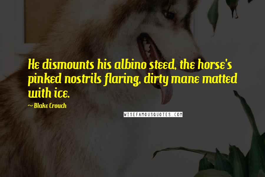 Blake Crouch Quotes: He dismounts his albino steed, the horse's pinked nostrils flaring, dirty mane matted with ice.