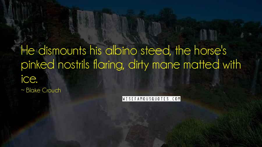 Blake Crouch Quotes: He dismounts his albino steed, the horse's pinked nostrils flaring, dirty mane matted with ice.
