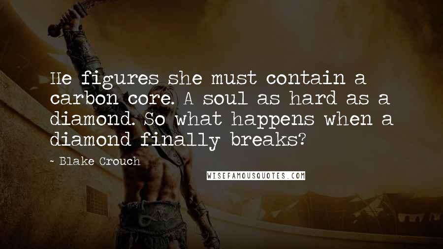 Blake Crouch Quotes: He figures she must contain a carbon core. A soul as hard as a diamond. So what happens when a diamond finally breaks?