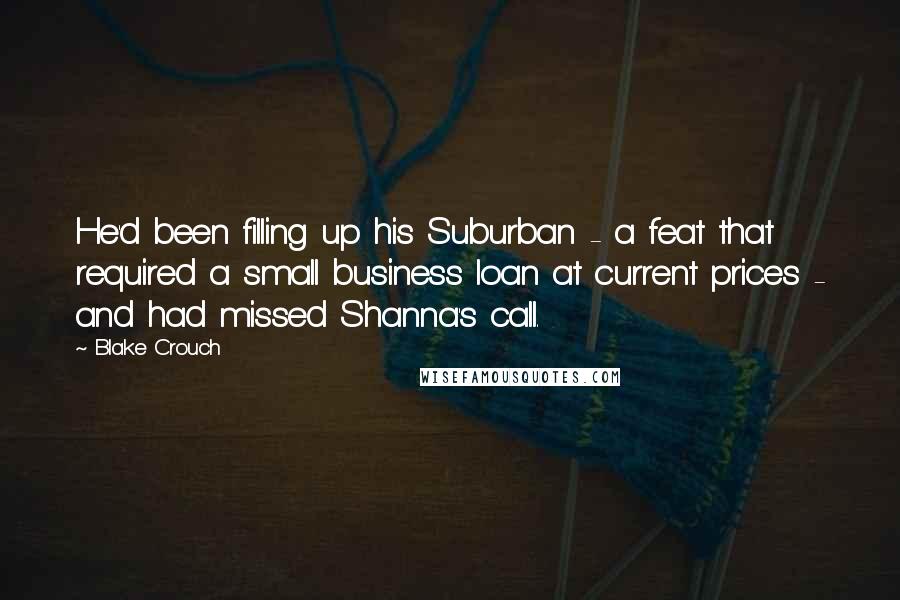 Blake Crouch Quotes: He'd been filling up his Suburban - a feat that required a small business loan at current prices - and had missed Shanna's call.