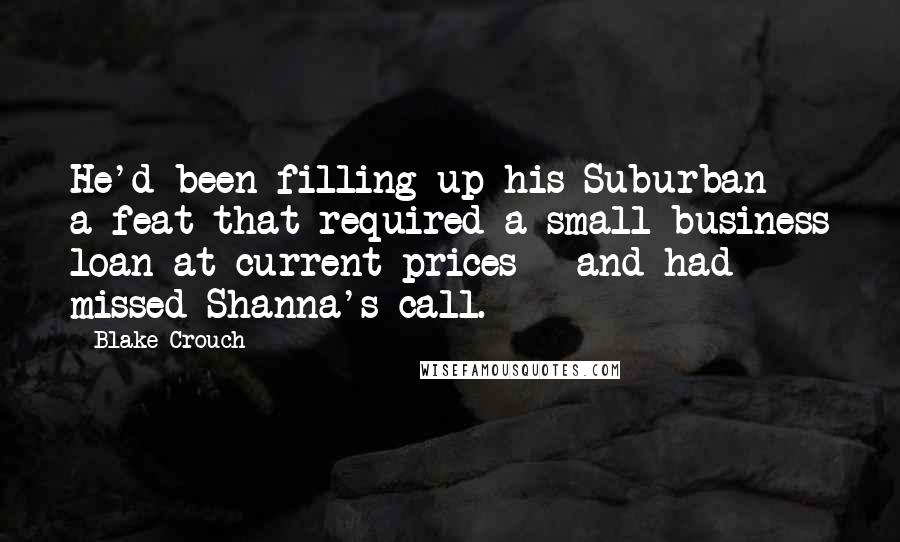 Blake Crouch Quotes: He'd been filling up his Suburban - a feat that required a small business loan at current prices - and had missed Shanna's call.