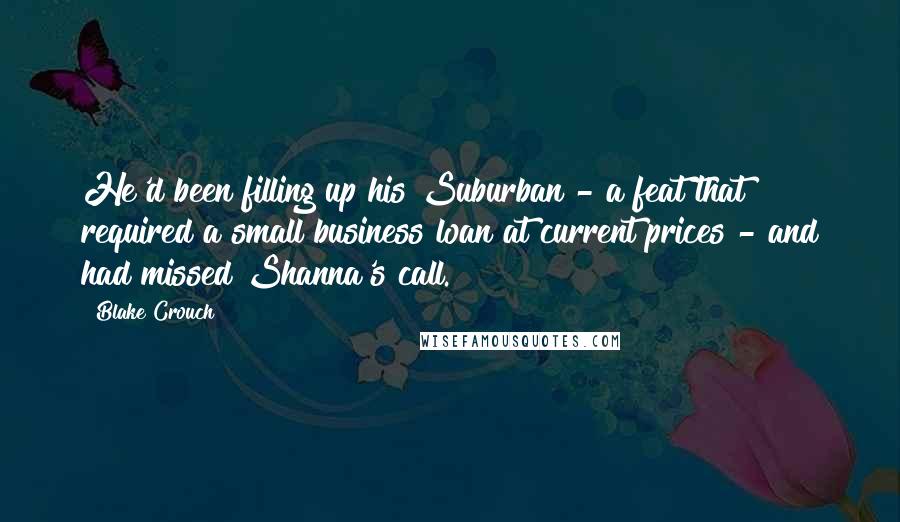 Blake Crouch Quotes: He'd been filling up his Suburban - a feat that required a small business loan at current prices - and had missed Shanna's call.