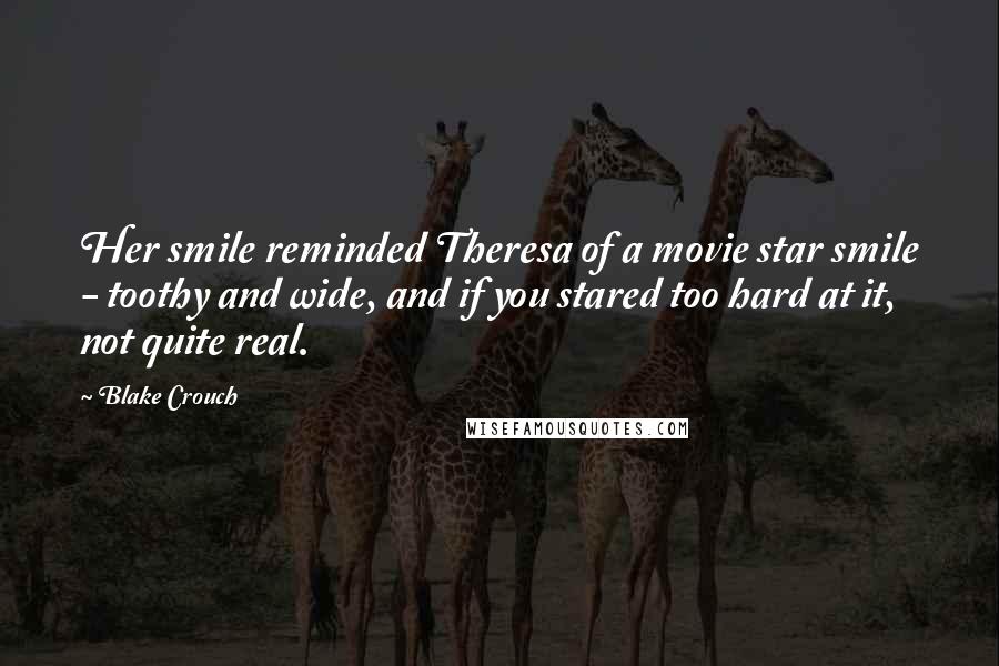 Blake Crouch Quotes: Her smile reminded Theresa of a movie star smile - toothy and wide, and if you stared too hard at it, not quite real.