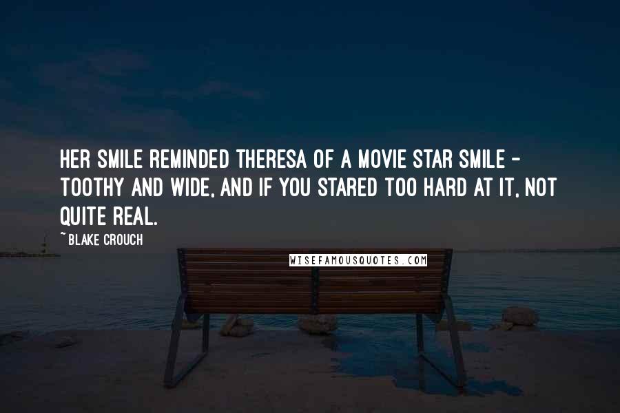 Blake Crouch Quotes: Her smile reminded Theresa of a movie star smile - toothy and wide, and if you stared too hard at it, not quite real.