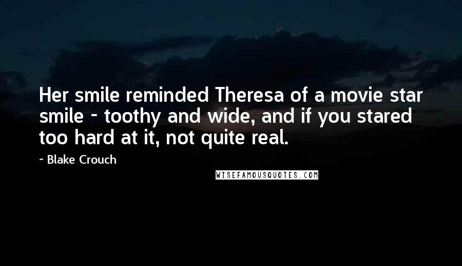 Blake Crouch Quotes: Her smile reminded Theresa of a movie star smile - toothy and wide, and if you stared too hard at it, not quite real.