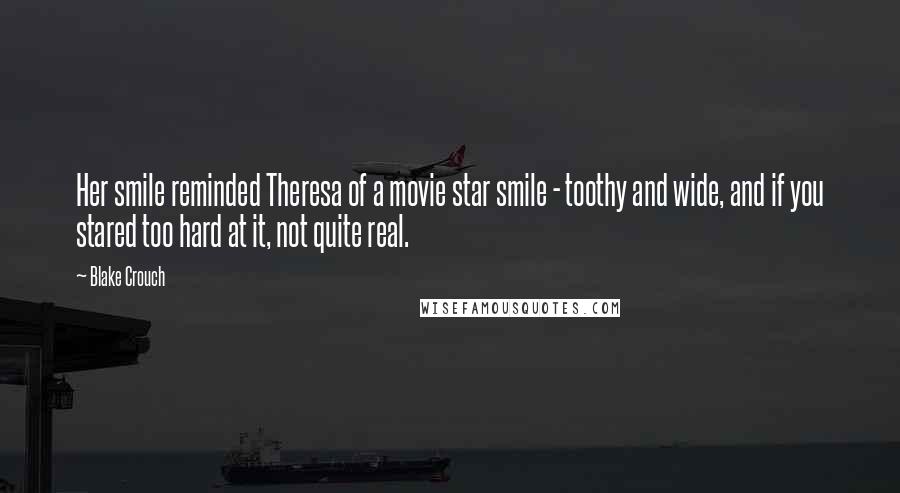 Blake Crouch Quotes: Her smile reminded Theresa of a movie star smile - toothy and wide, and if you stared too hard at it, not quite real.