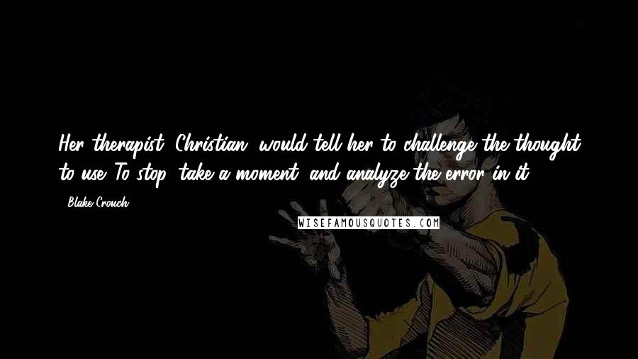 Blake Crouch Quotes: Her therapist, Christian, would tell her to challenge the thought to use. To stop, take a moment, and analyze the error in it.