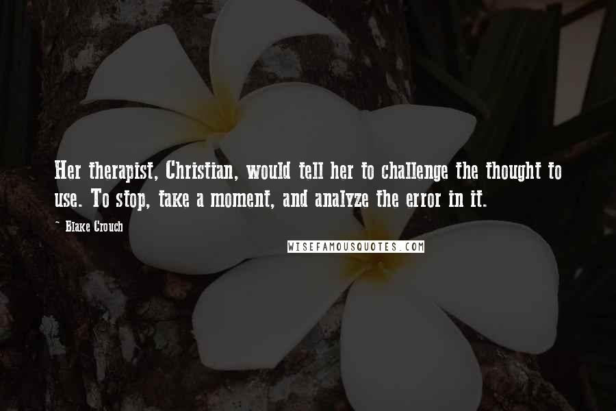 Blake Crouch Quotes: Her therapist, Christian, would tell her to challenge the thought to use. To stop, take a moment, and analyze the error in it.