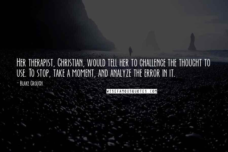 Blake Crouch Quotes: Her therapist, Christian, would tell her to challenge the thought to use. To stop, take a moment, and analyze the error in it.