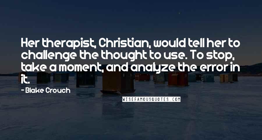 Blake Crouch Quotes: Her therapist, Christian, would tell her to challenge the thought to use. To stop, take a moment, and analyze the error in it.