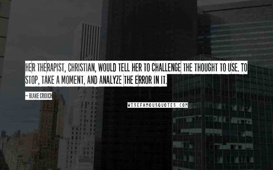 Blake Crouch Quotes: Her therapist, Christian, would tell her to challenge the thought to use. To stop, take a moment, and analyze the error in it.