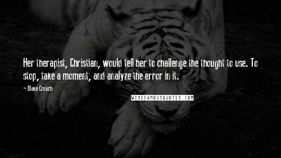 Blake Crouch Quotes: Her therapist, Christian, would tell her to challenge the thought to use. To stop, take a moment, and analyze the error in it.