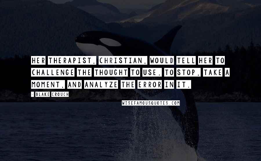 Blake Crouch Quotes: Her therapist, Christian, would tell her to challenge the thought to use. To stop, take a moment, and analyze the error in it.