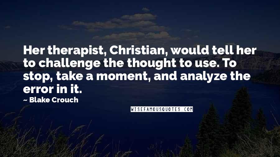 Blake Crouch Quotes: Her therapist, Christian, would tell her to challenge the thought to use. To stop, take a moment, and analyze the error in it.