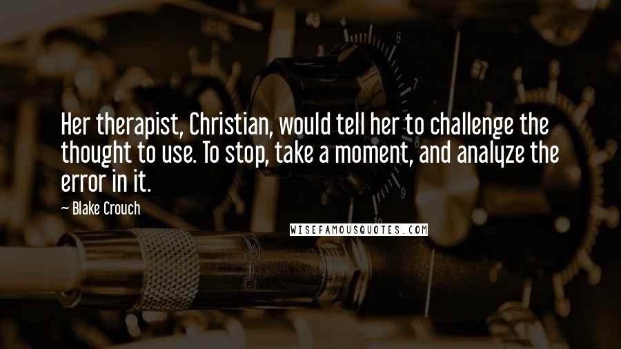 Blake Crouch Quotes: Her therapist, Christian, would tell her to challenge the thought to use. To stop, take a moment, and analyze the error in it.