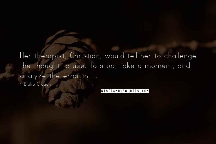 Blake Crouch Quotes: Her therapist, Christian, would tell her to challenge the thought to use. To stop, take a moment, and analyze the error in it.