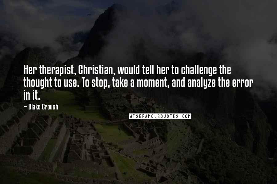 Blake Crouch Quotes: Her therapist, Christian, would tell her to challenge the thought to use. To stop, take a moment, and analyze the error in it.