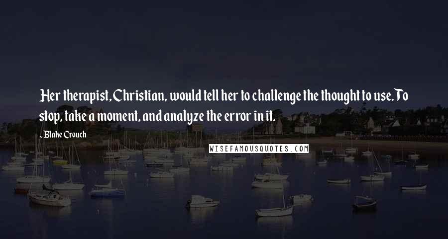 Blake Crouch Quotes: Her therapist, Christian, would tell her to challenge the thought to use. To stop, take a moment, and analyze the error in it.