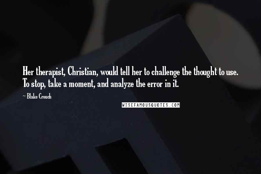 Blake Crouch Quotes: Her therapist, Christian, would tell her to challenge the thought to use. To stop, take a moment, and analyze the error in it.