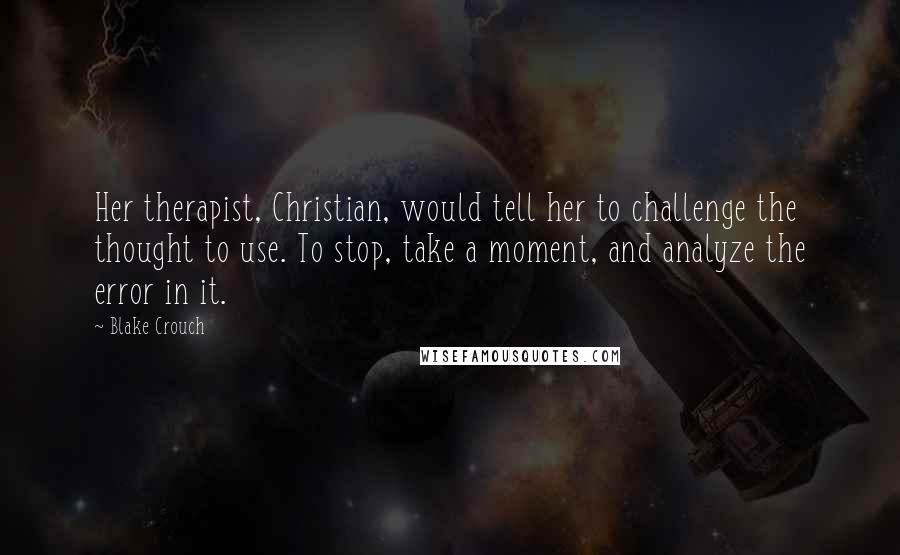 Blake Crouch Quotes: Her therapist, Christian, would tell her to challenge the thought to use. To stop, take a moment, and analyze the error in it.