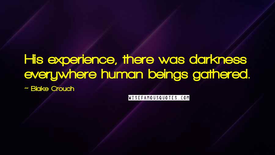 Blake Crouch Quotes: His experience, there was darkness everywhere human beings gathered.