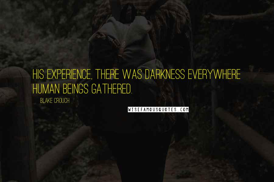 Blake Crouch Quotes: His experience, there was darkness everywhere human beings gathered.