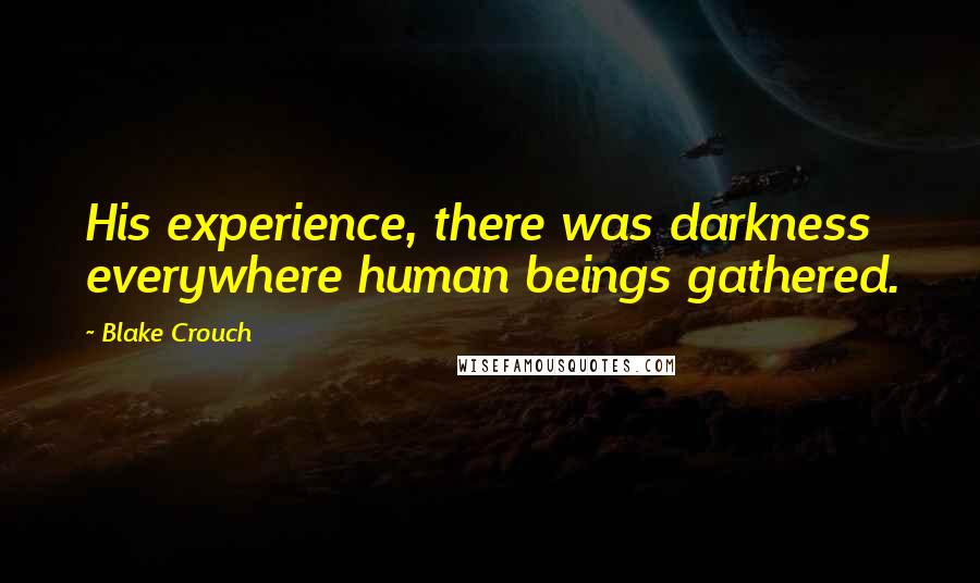 Blake Crouch Quotes: His experience, there was darkness everywhere human beings gathered.