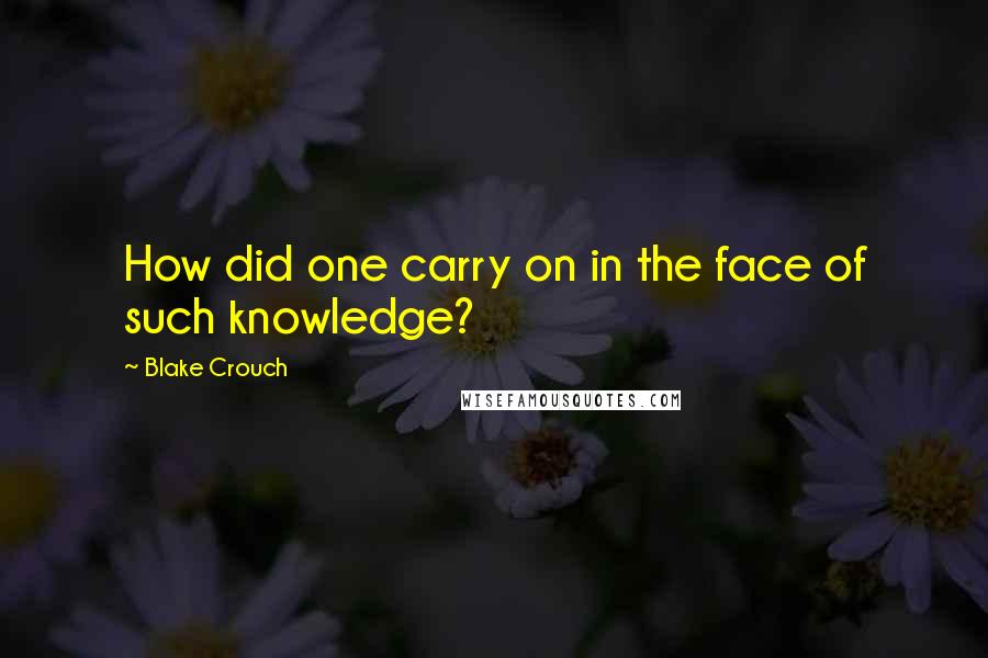Blake Crouch Quotes: How did one carry on in the face of such knowledge?