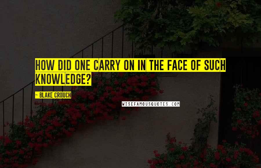 Blake Crouch Quotes: How did one carry on in the face of such knowledge?