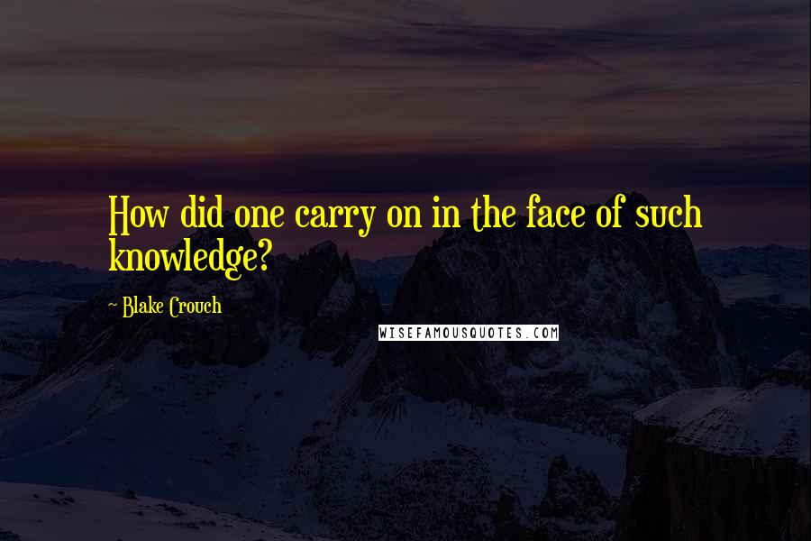 Blake Crouch Quotes: How did one carry on in the face of such knowledge?