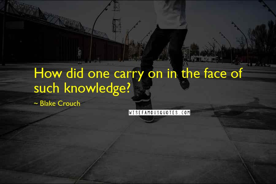 Blake Crouch Quotes: How did one carry on in the face of such knowledge?