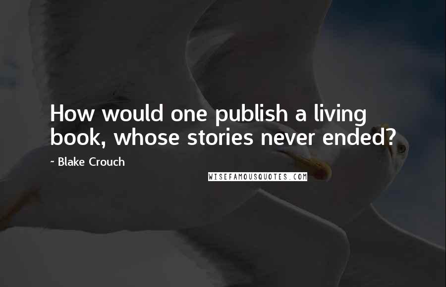 Blake Crouch Quotes: How would one publish a living book, whose stories never ended?