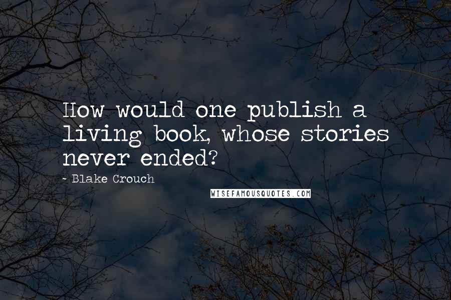 Blake Crouch Quotes: How would one publish a living book, whose stories never ended?