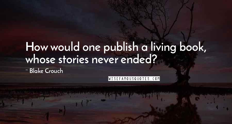 Blake Crouch Quotes: How would one publish a living book, whose stories never ended?