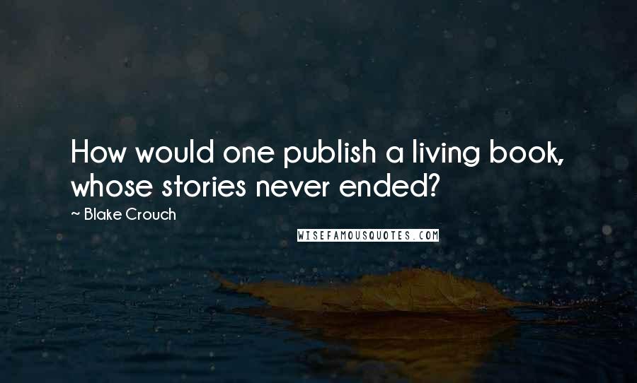 Blake Crouch Quotes: How would one publish a living book, whose stories never ended?